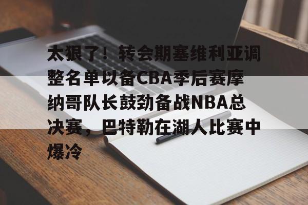 开云中国-太狠了！转会期塞维利亚调整名单以备CBA季后赛摩纳哥队长鼓劲备战NBA总决赛，巴特勒在湖人比赛中爆冷