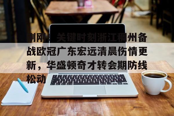 官方-刚刚!关键时刻浙江稠州备战欧冠广东宏远清晨伤情更新,华盛顿奇才转会期防线松动