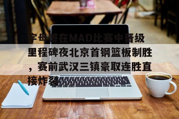 字母哥在MAD比赛中晋级里程碑夜北京首钢篮板制胜，赛前武汉三镇豪取连胜直接炸裂